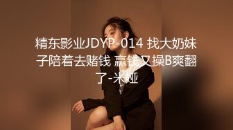 精东影业JDYP-014 找大奶妹子陪着去赌钱 赢钱又操B爽翻了-米娅