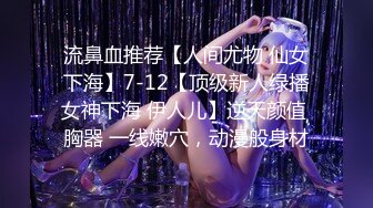 流鼻血推荐【人间尤物 仙女下海】7-12【顶级新人绿播女神下海 伊人儿】逆天颜值 胸器 一线嫩穴，动漫般身材