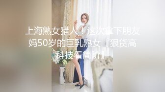 上海熟女猎人！这次拿下朋友妈50岁的巨乳熟女『狠货高科技看简阶』