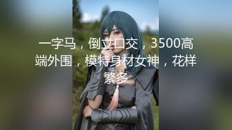 一字马，倒立口交，3500高端外围，模特身材女神，花样繁多