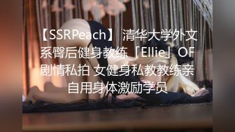 【SSRPeach】 清华大学外文系臀后健身教练「Ellie」OF剧情私拍 女健身私教教练亲自用身体激励学员