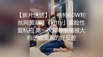 【新片速遞】  ✨推特60W粉丝网黄潮妹「kitty」露脸性爱私拍 第一次戴着眼镜被大鸡巴抽插真的好反差