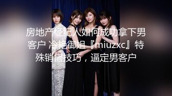 房地产经纪人如何成功拿下男客户 冷艳御姐『miuzxc』特殊销售技巧，逼定男客户