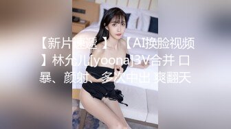 【新片速遞 】  【AI换脸视频】林允儿[yoona]3V合并 口暴、颜射、多次中出 爽翻天