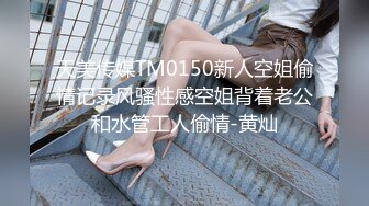 天美传媒TM0150新人空姐偷情记录风骚性感空姐背着老公和水管工人偷情-黄灿