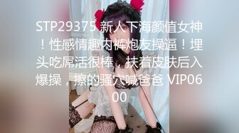 STP29375 新人下海颜值女神！性感情趣内裤炮友操逼！埋头吃屌活很棒，扶着皮肤后入爆操，擦的骚穴喊爸爸 VIP0600