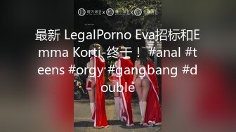 最新 LegalPorno Eva招标和Emma Korti-终于！ #anal #teens #orgy #gangbang #double