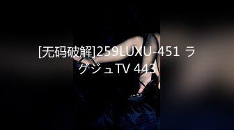 [无码破解]259LUXU-451 ラグジュTV 443