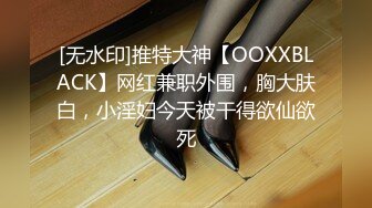 [无水印]推特大神【OOXXBLACK】网红兼职外围，胸大肤白，小淫妇今天被干得欲仙欲死