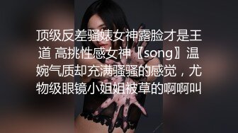 顶级反差骚婊女神露脸才是王道 高挑性感女神〖song〗温婉气质却充满骚骚的感觉，尤物级眼镜小姐姐被草的啊啊叫