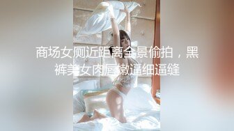 商场女厕近距离全景偷拍，黑裤美女肉唇嫩逼细逼缝