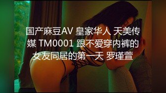 国产麻豆AV 皇家华人 天美传媒 TM0001 跟不爱穿内裤的女友同居的第一天 罗瑾萱