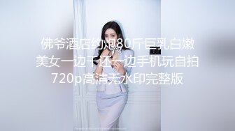 佛爷酒店约炮80斤巨乳白嫩美女一边干还一边手机玩自拍720p高清无水印完整版