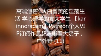 高端泄密☆★白富美的淫荡生活 学心理学的女大学生 【karinnoracam】Patreon个人VIP订阅作品超清晰看大奶子，户外野 (11)