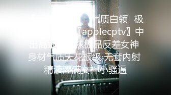 【新速片遞】 ⭐气质白领⭐极品御姐女神〖applecptv〗中出高跟鞋丝袜极品反差女神 身材气质天花板级 无套内射 精液灌满女神小骚逼