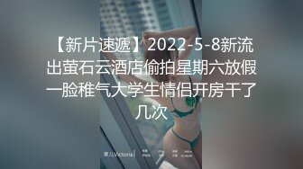 【新片速遞】2022-5-8新流出萤石云酒店偷拍星期六放假一脸稚气大学生情侣开房干了几次