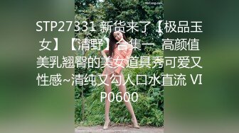 STP27331 新货来了【极品玉女】【清野】合集一  高颜值美乳翘臀的美女道具秀可爱又性感~清纯又勾人口水直流 VIP0600