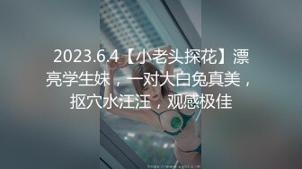 2023.6.4【小老头探花】漂亮学生妹，一对大白兔真美，抠穴水汪汪，观感极佳