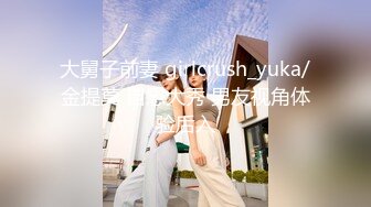 大舅子前妻 girlcrush_yuka/金提莫 自慰大秀 男友视角体验后入