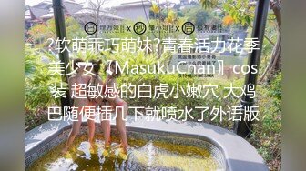 ?软萌乖巧萌妹?青春活力花季美少女〖MasukuChan〗cos装 超敏感的白虎小嫩穴 大鸡巴随便插几下就喷水了外语版