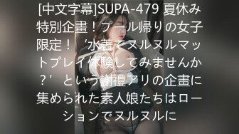 [中文字幕]SUPA-479 夏休み特別企畫！プール帰りの女子限定！‘水著でヌルヌルマットプレイ体験してみませんか？’という謝禮アリの企畫に集められた素人娘たちはローションでヌルヌルに