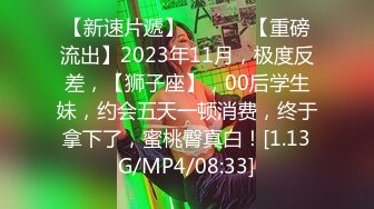 【新速片遞】  ♈ ♈ ♈【重磅流出】2023年11月，极度反差，【狮子座】，00后学生妹，约会五天一顿消费，终于拿下了，蜜桃臀真白！[1.13G/MP4/08:33]