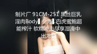 制片厂 91CM-251 黑丝巨乳淫肉Body▌夕海▌白虎蜜鲍超能榨汁 软糯冲击尽享湿滑中出尤物