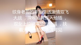 纹身老哥的幸福生活激情双飞大战 ，深喉插嘴正入抽插 ，双女上位骑乘骑脸舔逼 ，扶着大屁股后入表情可见