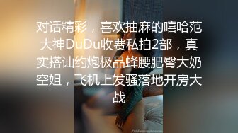 对话精彩，喜欢抽麻的嘻哈范大神DuDu收费私拍2部，真实搭讪约炮极品蜂腰肥臀大奶空姐，飞机上发骚落地开房大战