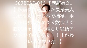 567BEAF-046 【西新宿OL】駅前で終電逃した長身美人お姉さんをナンパで捕獲。ホテルにお持ちかえり飲ませて膀胱ゆるゆるお漏らし絶頂アクメでイキまくり！！【かわいい系孕ませ姦♪】