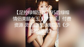 【足控绿帽狂喜】95后绿帽情侣美腿女王「汐梦瑶」付费资源 灵活口舌灵魂口活《少妇的深喉》