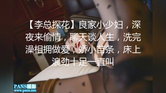 【李总探花】良家小少妇，深夜来偷情，聊天谈人生，洗完澡相拥做爱，娇小苗条，床上浪劲十足一直叫