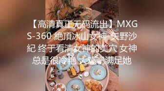  【高清真正无码流出】MXGS-360 絶頂冰山女神-矢野沙紀 终于看清女神的美穴 女神总是很冷艳 大鸡吧满足她