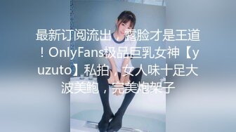 最新订阅流出，露脸才是王道！OnlyFans极品巨乳女神【yuzuto】私拍，女人味十足大波美鲍，完美炮架子