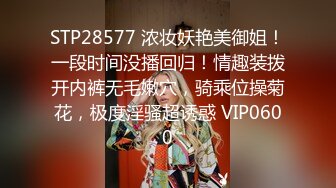 STP28577 浓妆妖艳美御姐！一段时间没播回归！情趣装拨开内裤无毛嫩穴，骑乘位操菊花，极度淫骚超诱惑 VIP0600