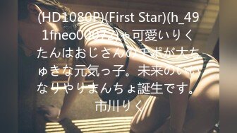 (HD1080P)(First Star)(h_491fneo00072)ゃ可愛いりくたんはおじさんのチポが大ちゅきな元気っ子。未来のいいなりやりまんちょ誕生です。 市川りく