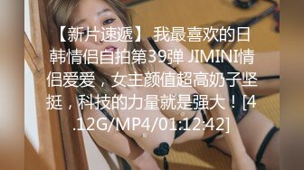 【新片速遞】 我最喜欢的日韩情侣自拍第39弹 JIMINI情侣爱爱，女主颜值超高奶子坚挺，科技的力量就是强大！[4.12G/MP4/01:12:42]