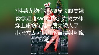 ?性感尤物学姐?极品长腿美翘臀学姐〖sadmiss〗尤物女神穿上旗袍优雅气质太诱人了，小骚穴太紧插几下直接射到旗袍上