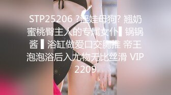 STP25206 ?淫娃母狗? 翘奶蜜桃臀主人的专属女仆▌锅锅酱 ▌浴缸做爱口交胸推 帝王泡泡浴后入尤物无比丝滑 VIP2209