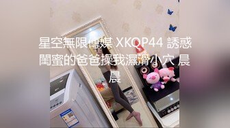 星空無限傳媒 XKQP44 誘惑閨蜜的爸爸操我濕滑小穴 晨晨