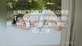 女神放飞自我100%心动感觉【anna102】多种道具自慰~一晚狂撸，俏丽江南小美女，让人秒硬