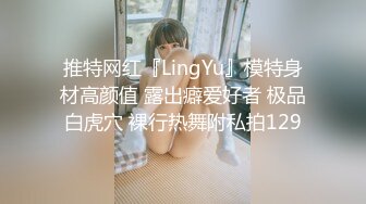 推特网红『LingYu』模特身材高颜值 露出癖爱好者 极品白虎穴 裸行热舞附私拍129