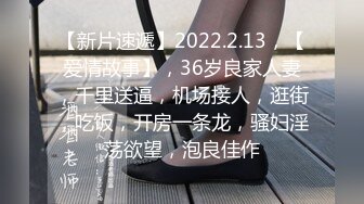 【新片速遞】2022.2.13，【爱情故事】，36岁良家人妻，千里送逼，机场接人，逛街，吃饭，开房一条龙，骚妇淫荡欲望，泡良佳作