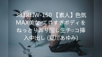 383REIW-150 【素人】色気MAX美女_エロすぎボディをねっとり弄り回し生チ○コ挿入中出し (夏川あゆみ)