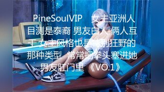 ❤PineSoulVIP❤ 女主亚洲人 目测是泰裔 男友白人 俩人互干 女主风格也是特别狂野的那种类型  常常把拳头塞进她男友肛门里 《VO.1》