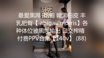 最爱黑屌  粉鲍 媚黑白皮 丰乳肥臀【 abigaiilmorris】各种体位被黑屌输出 口交榨精  付费PPV合集【140v】 (88)