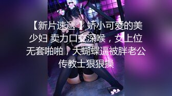 【新片速遞 】娇小可爱的美少妇 卖力口交深喉，女上位无套啪啪，大蝴蝶逼被胖老公传教士狠狠操