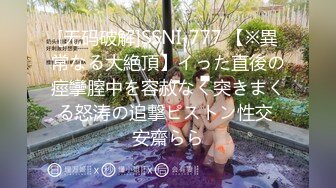 [无码破解]SSNI-777 【※異常なる大絶頂】イった直後の痙攣膣中を容赦なく突きまくる怒涛の追撃ピストン性交 安齋らら