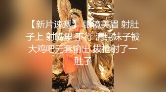 【新片速遞】 眼镜美眉 射肚子上 射嘴里 不行 清纯妹子被大鸡吧无套输出 拔枪射了一肚子