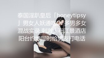 泰国淫趴皇后「honeytipsy」男女人妖通吃OF多男多女混战实录 刺激！在江景酒店阳台约炮同时给男友打电话